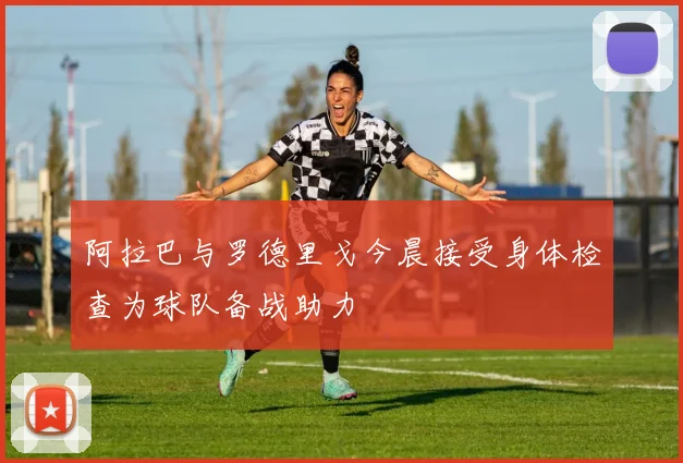 阿拉巴与罗德里戈今晨接受身体检查为球队备战助力