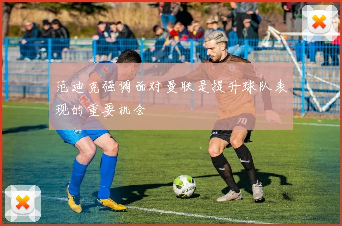 范迪克强调面对曼联是提升球队表现的重要机会