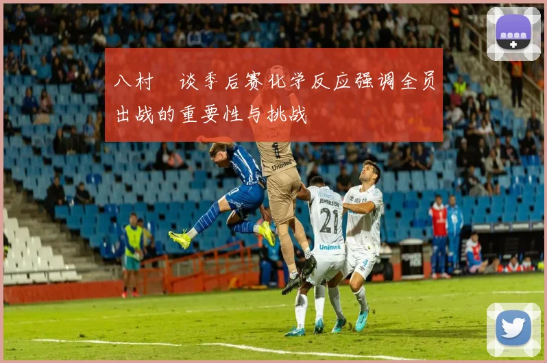 八村塁谈季后赛化学反应强调全员出战的重要性与挑战