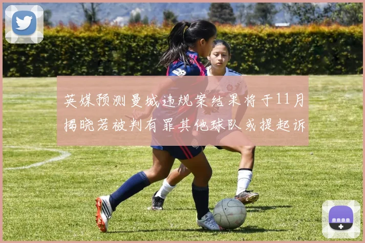 英媒预测曼城违规案结果将于11月揭晓若被判有罪其他球队或提起诉讼