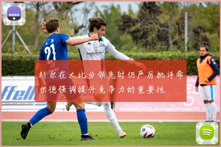 科尔在大比分领先时仍严厉批评希尔德强调提升竞争力的重要性