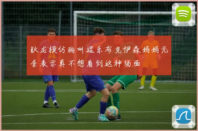狄龙模仿狗叫逗乐布克伊森妈妈无奈表示真不想看到这种场面