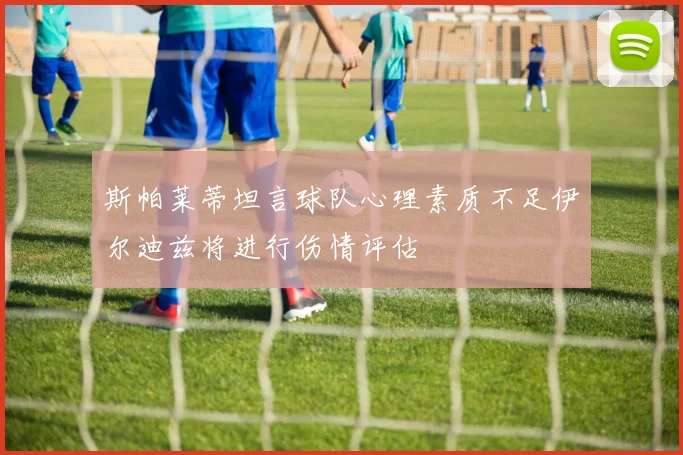 斯帕莱蒂坦言球队心理素质不足伊尔迪兹将进行伤情评估