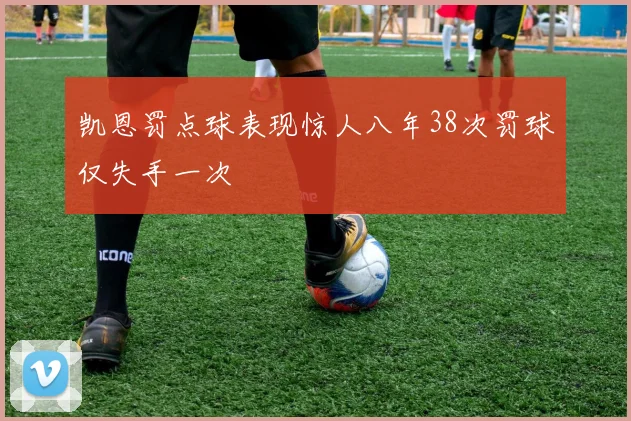 凯恩罚点球表现惊人八年38次罚球仅失手一次