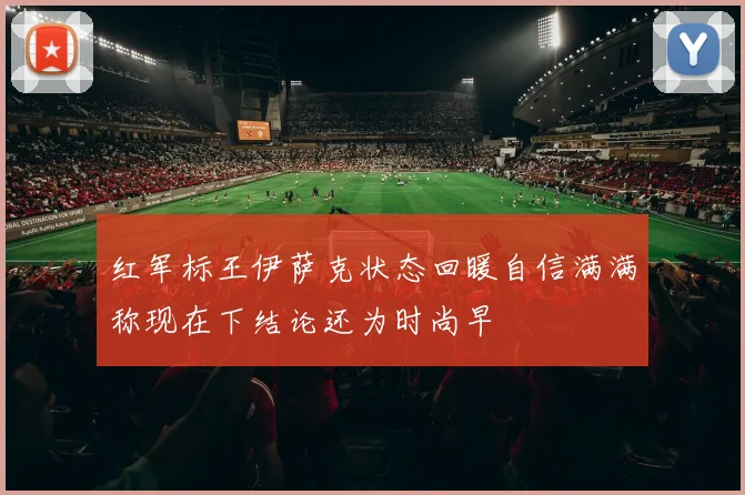 红军标王伊萨克状态回暖自信满满称现在下结论还为时尚早