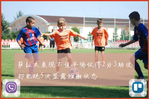 萨拉夫表现不佳半场仅得2分3助攻却犯规5次显露稚嫩状态