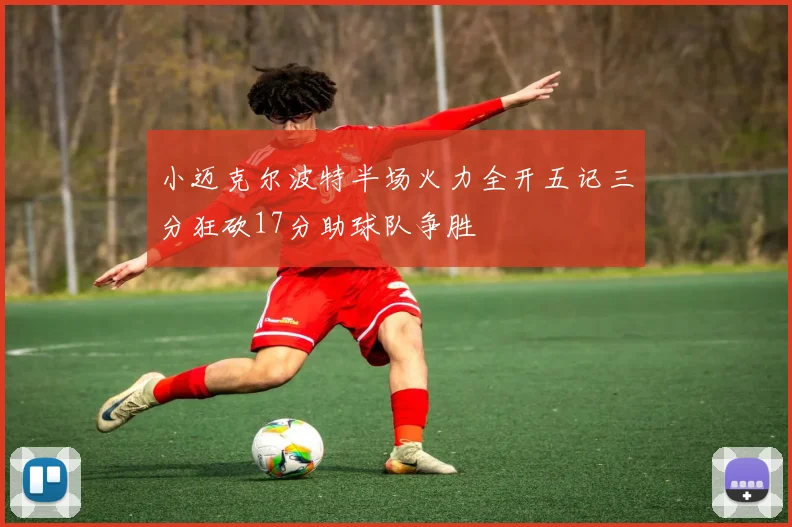小迈克尔波特半场火力全开五记三分狂砍17分助球队争胜