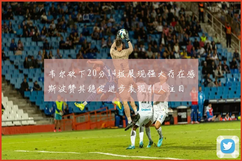 韦尔砍下20分14板展现强大存在感斯波赞其稳定进步表现引人注目