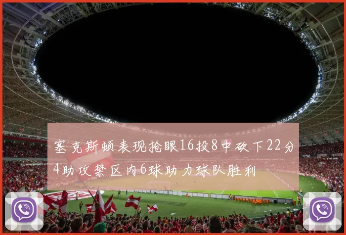 塞克斯顿表现抢眼16投8中砍下22分4助攻禁区内6球助力球队胜利