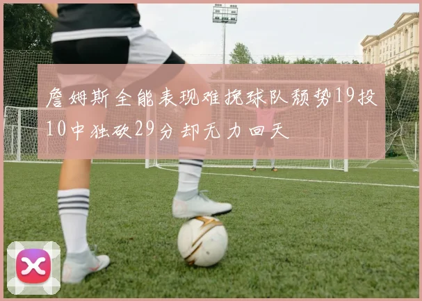詹姆斯全能表现难挽球队颓势19投10中独砍29分却无力回天