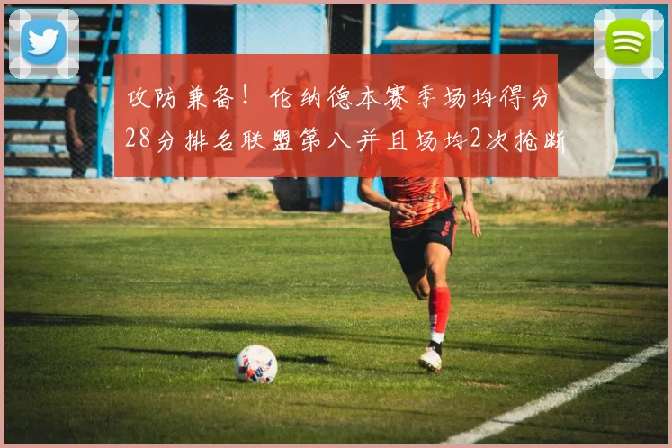 攻防兼备！伦纳德本赛季场均得分28分排名联盟第八并且场均2次抢断位列联盟第二