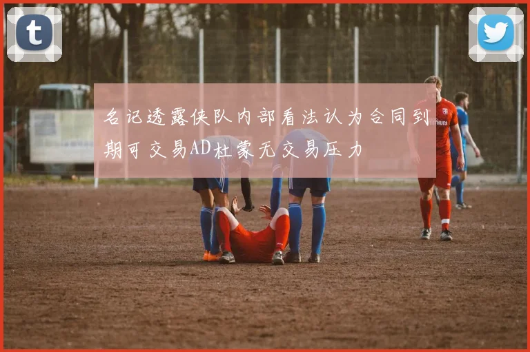 名记透露侠队内部看法认为合同到期可交易AD杜蒙无交易压力