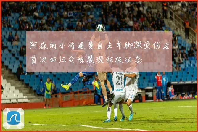 阿森纳小将道曼自去年脚踝受伤后首次回归合练展现积极状态
