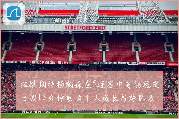 拓媒期待杨瀚森在5连客中每场稳定出战15分钟助力个人成长与球队表现