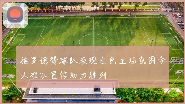 施罗德赞球队表现出色主场氛围令人难以置信助力胜利