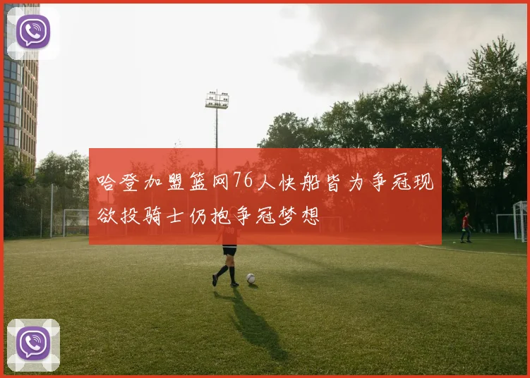 哈登加盟篮网76人快船皆为争冠现欲投骑士仍抱争冠梦想
