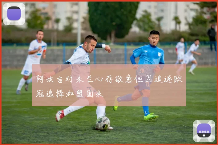 阿坎吉对米兰心存敬意但因追逐欧冠选择加盟国米