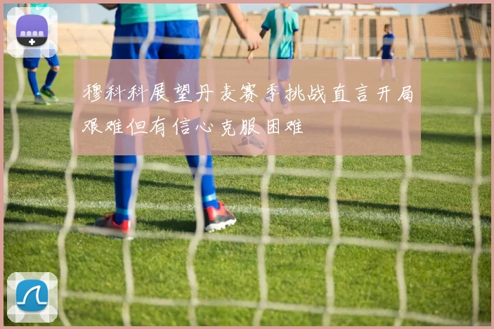 穆科科展望丹麦赛季挑战直言开局艰难但有信心克服困难