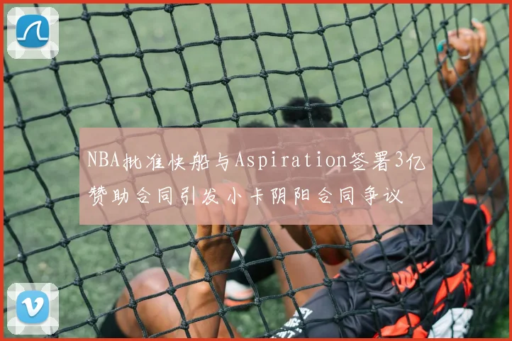 NBA批准快船与Aspiration签署3亿赞助合同引发小卡阴阳合同争议