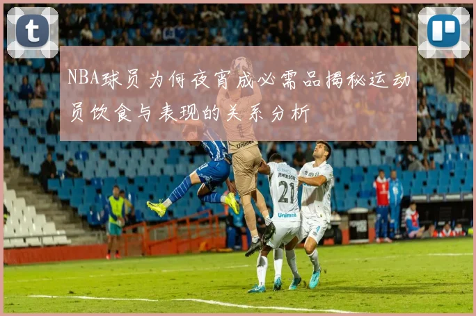 NBA球员为何夜宵成必需品揭秘运动员饮食与表现的关系分析
