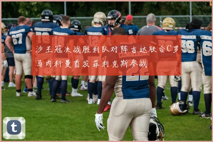 沙王冠决战胜利队对阵吉达联合C罗马内科曼首发菲利克斯参战