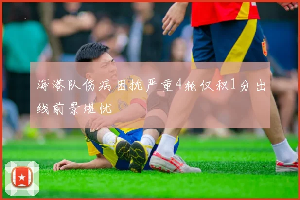 海港队伤病困扰严重4轮仅积1分出线前景堪忧