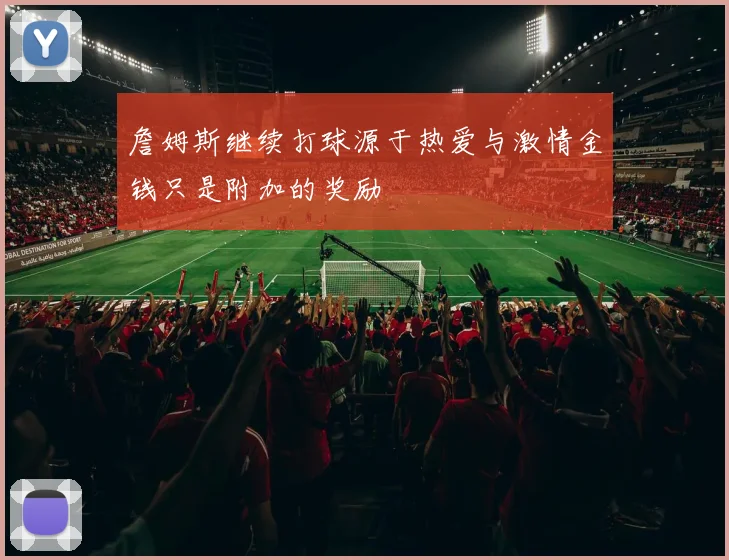 詹姆斯继续打球源于热爱与激情金钱只是附加的奖励