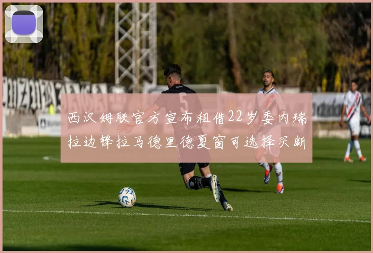 西汉姆联官方宣布租借22岁委内瑞拉边锋拉马德里德夏窗可选择买断
