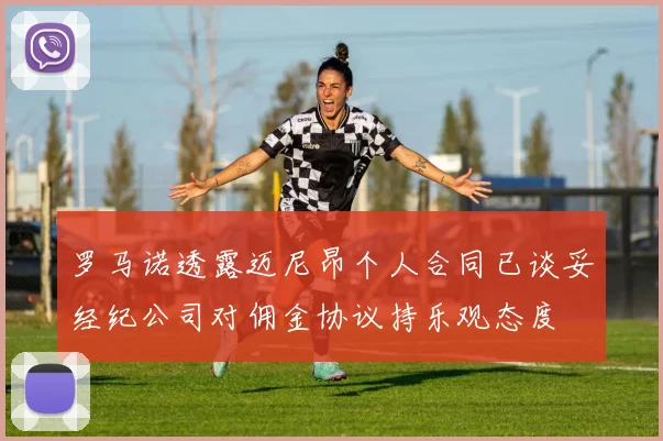 罗马诺透露迈尼昂个人合同已谈妥经纪公司对佣金协议持乐观态度
