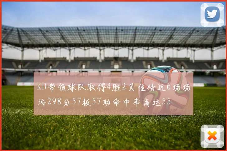 KD带领球队取得4胜2负佳绩近6场场均298分57板57助命中率高达55