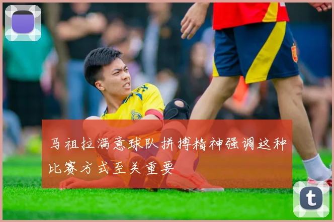 马祖拉满意球队拼搏精神强调这种比赛方式至关重要