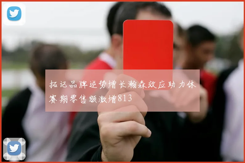 拓记品牌逆势增长瀚森效应助力休赛期零售额激增813