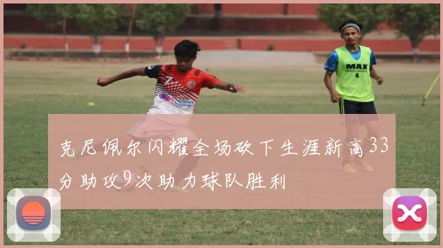 克尼佩尔闪耀全场砍下生涯新高33分助攻9次助力球队胜利