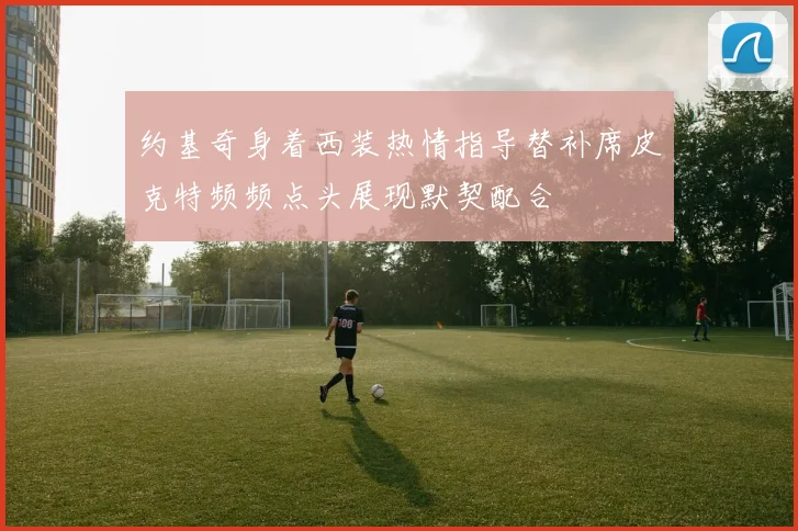 约基奇身着西装热情指导替补席皮克特频频点头展现默契配合
