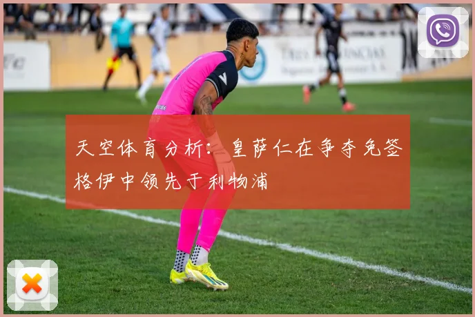 天空体育分析：皇萨仁在争夺免签格伊中领先于利物浦