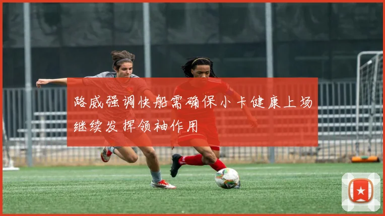 路威强调快船需确保小卡健康上场继续发挥领袖作用