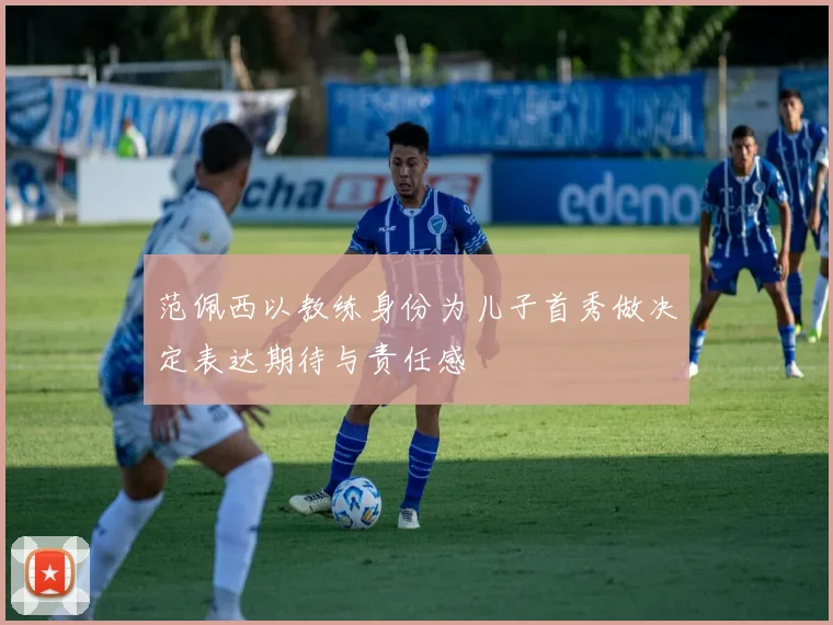 范佩西以教练身份为儿子首秀做决定表达期待与责任感