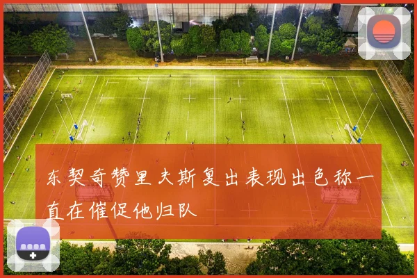 东契奇赞里夫斯复出表现出色称一直在催促他归队