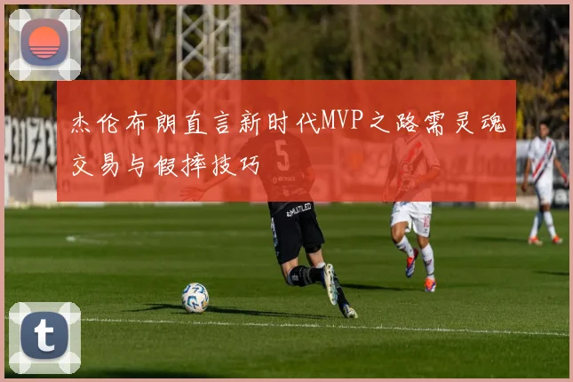 杰伦布朗直言新时代MVP之路需灵魂交易与假摔技巧