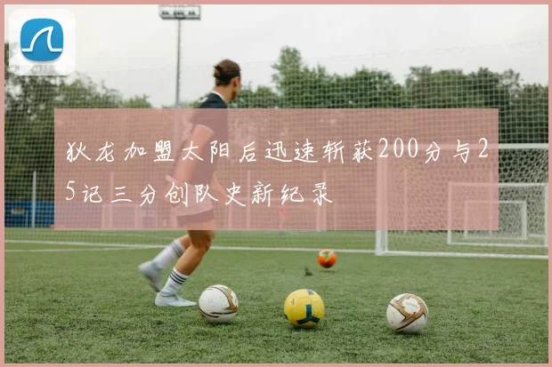 狄龙加盟太阳后迅速斩获200分与25记三分创队史新纪录
