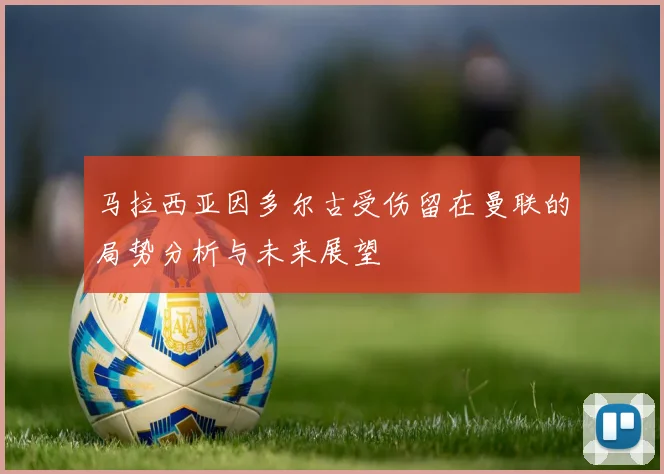 马拉西亚因多尔古受伤留在曼联的局势分析与未来展望