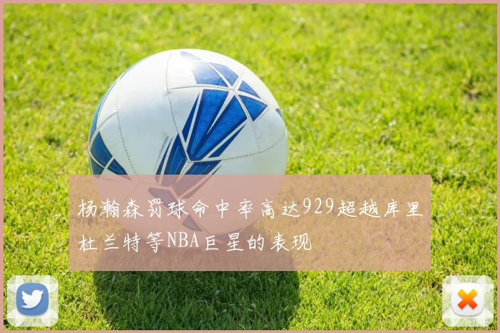 杨瀚森罚球命中率高达929超越库里杜兰特等NBA巨星的表现