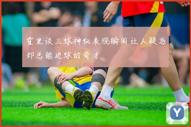 霍里谈三球神秘表现瞬间让人疑惑却总能进球的奇才